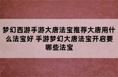 梦幻西游手游大唐法宝推荐大唐用什么法宝好 手游梦幻大唐法宝开启要哪些法宝